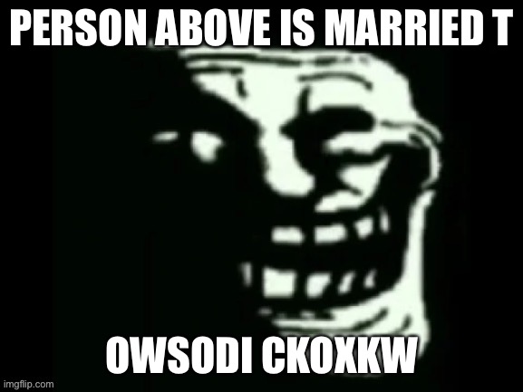 Trollge | PERSON ABOVE IS MARRIED T; OWSODI CKOXKW | image tagged in trollge | made w/ Imgflip meme maker