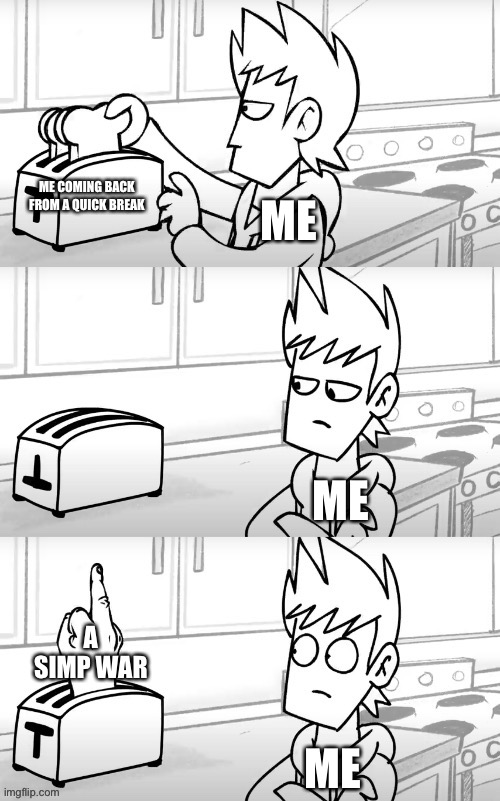 What happened here? | ME COMING BACK FROM A QUICK BREAK; ME; ME; A SIMP WAR; ME | image tagged in matt toast | made w/ Imgflip meme maker