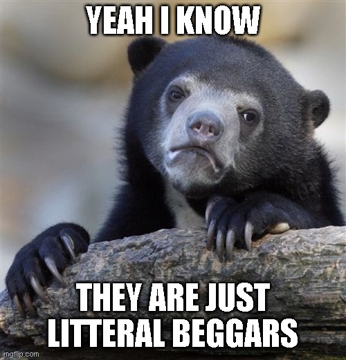Confession Bear Meme | YEAH I KNOW THEY ARE JUST LITTERAL BEGGARS | image tagged in memes,confession bear | made w/ Imgflip meme maker