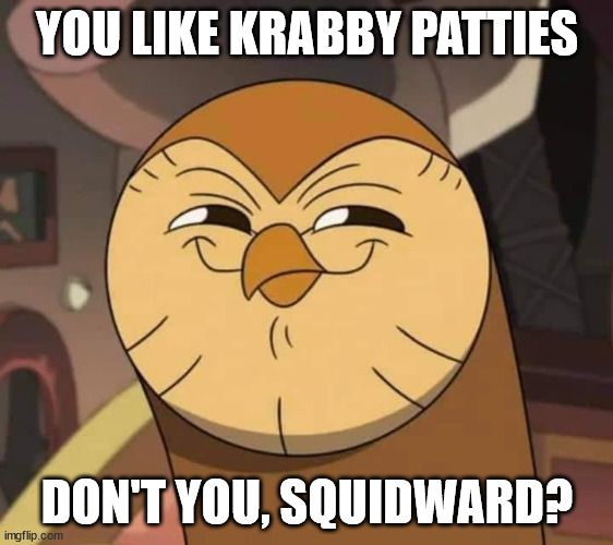 Hooty like | YOU LIKE KRABBY PATTIES; DON'T YOU, SQUIDWARD? | image tagged in hooty like | made w/ Imgflip meme maker