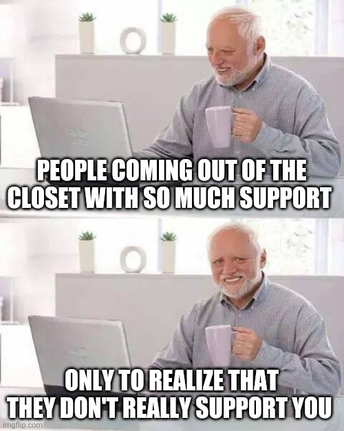 How coming out to my extended family went | PEOPLE COMING OUT OF THE CLOSET WITH SO MUCH SUPPORT; ONLY TO REALIZE THAT THEY DON'T REALLY SUPPORT YOU | image tagged in memes,hide the pain harold,gay pride,pride,homophobia,karen | made w/ Imgflip meme maker
