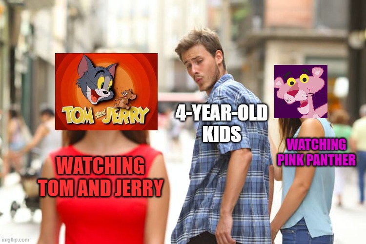 Tom and Jerry VS. Pink Panther | 4-YEAR-OLD KIDS; WATCHING PINK PANTHER; WATCHING TOM AND JERRY | image tagged in memes,distracted boyfriend | made w/ Imgflip meme maker