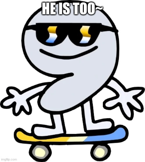 nine | HE IS TOO~ | image tagged in nine | made w/ Imgflip meme maker