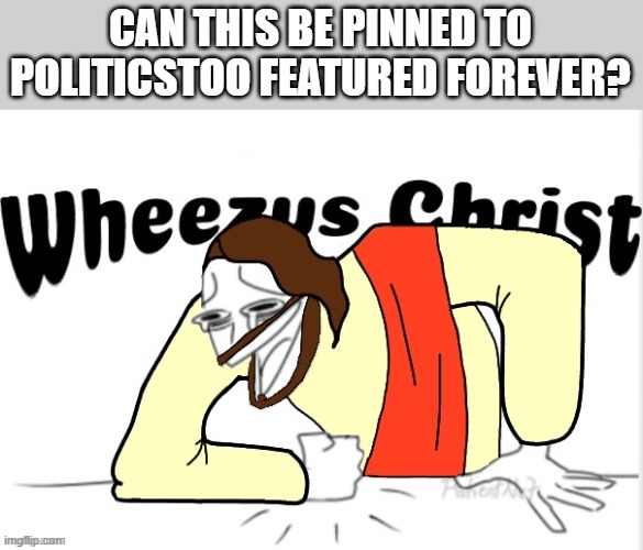 Wheezus Christ | CAN THIS BE PINNED TO POLITICSTOO FEATURED FOREVER? | image tagged in wheezus christ | made w/ Imgflip meme maker