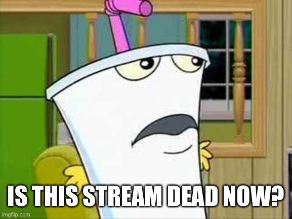 master shake | IS THIS STREAM DEAD NOW? | image tagged in master shake | made w/ Imgflip meme maker