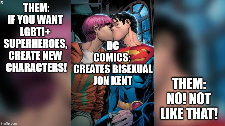 DC comics - not like that | DC COMICS: 
CREATES BISEXUAL JON KENT; THEM: IF YOU WANT 
LGBTI+ 
SUPERHEROES, 
CREATE NEW 
CHARACTERS! THEM: NO! NOT LIKE THAT! | image tagged in bisexualsuperman | made w/ Imgflip meme maker