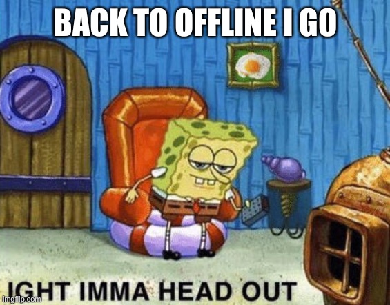 Ight imma head out | BACK TO OFFLINE I GO | image tagged in ight imma head out | made w/ Imgflip meme maker