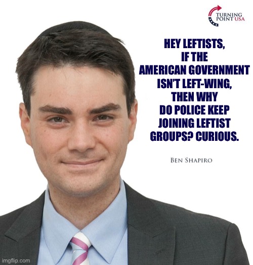 Checkmate leftists | HEY LEFTISTS, IF THE AMERICAN GOVERNMENT ISN’T LEFT-WING, THEN WHY DO POLICE KEEP JOINING LEFTIST GROUPS? CURIOUS. | image tagged in ben shapiro turning point usa,ben shapiro,conservative logic,funny,left wing,police | made w/ Imgflip meme maker