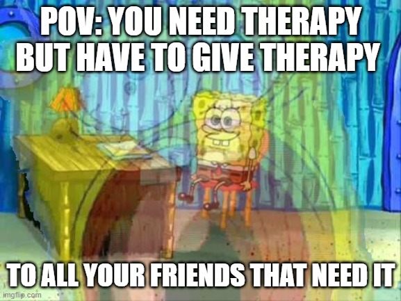 Therapist Friends Be Like: | POV: YOU NEED THERAPY BUT HAVE TO GIVE THERAPY; TO ALL YOUR FRIENDS THAT NEED IT | image tagged in spongebob screaming inside,spongebob,angry,therapy | made w/ Imgflip meme maker