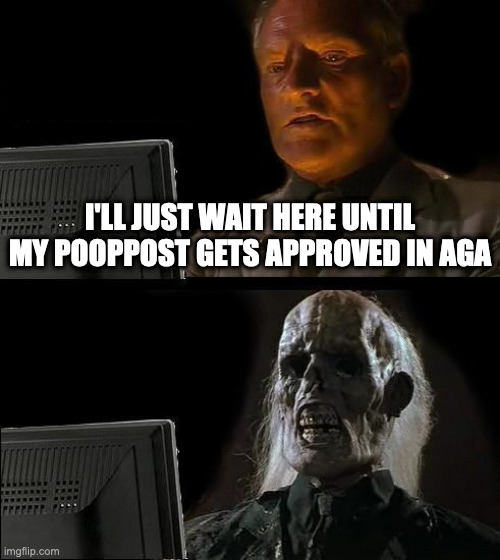 You need mods | I'LL JUST WAIT HERE UNTIL MY POOPPOST GETS APPROVED IN AGA | image tagged in memes,i'll just wait here | made w/ Imgflip meme maker
