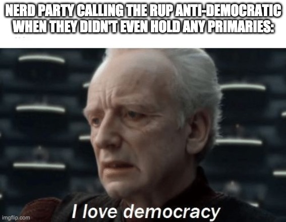 Don't vote for radical leftists who will tear up our constitution and democracy! Vote RUP instead! | NERD PARTY CALLING THE RUP ANTI-DEMOCRATIC WHEN THEY DIDN'T EVEN HOLD ANY PRIMARIES: | image tagged in i love democracy,memes,politics,liberal hypocrisy,election,campaign | made w/ Imgflip meme maker