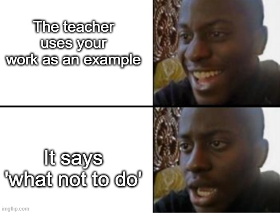 Based on a true story | The teacher uses your work as an example; It says 'what not to do' | image tagged in oh yeah oh no | made w/ Imgflip meme maker