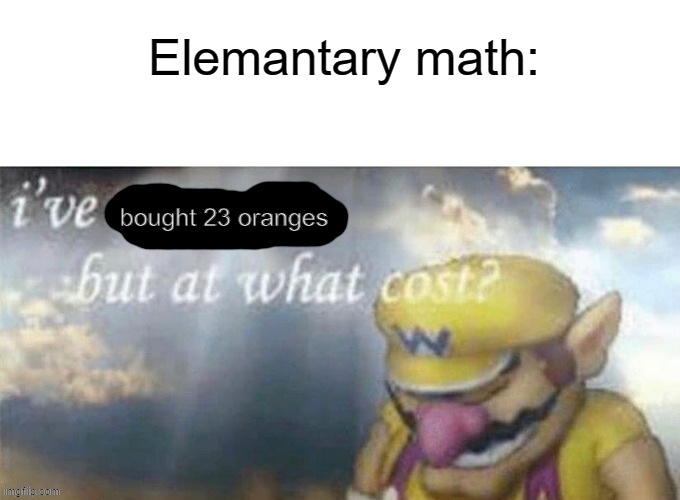 elemantary math in a nutshell: | Elemantary math:; bought 23 oranges | image tagged in i like donuts,memes,so true memes,oh wow are you actually reading these tags,imgflip | made w/ Imgflip meme maker