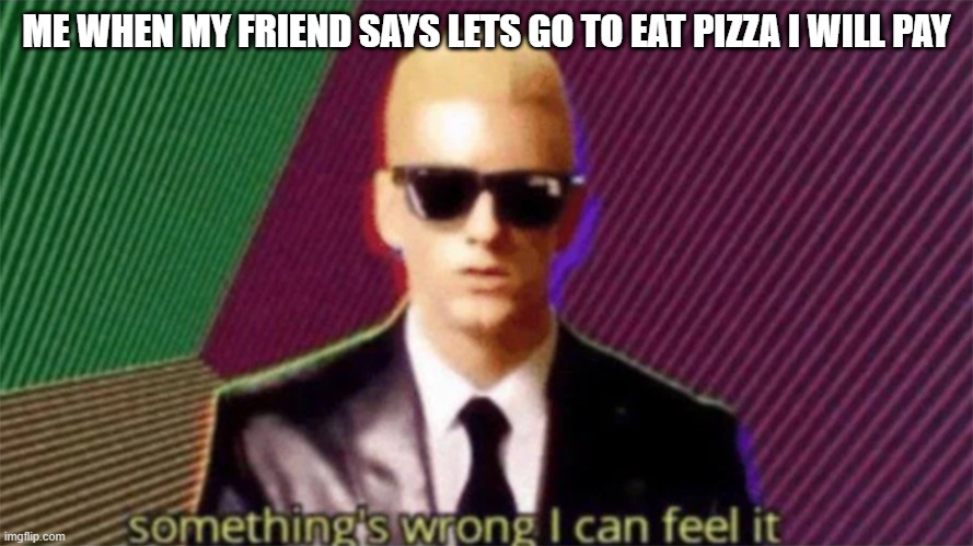 i can feel it | ME WHEN MY FRIEND SAYS LETS GO TO EAT PIZZA I WILL PAY | image tagged in something's wrong i can feel it | made w/ Imgflip meme maker