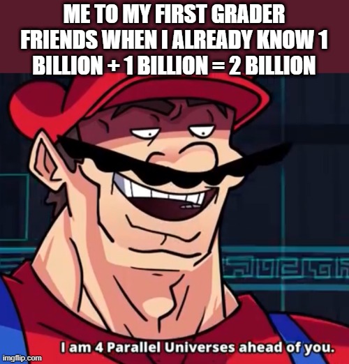 Great head start | ME TO MY FIRST GRADER FRIENDS WHEN I ALREADY KNOW 1 BILLION + 1 BILLION = 2 BILLION | image tagged in i am 4 parallel universes ahead of you | made w/ Imgflip meme maker