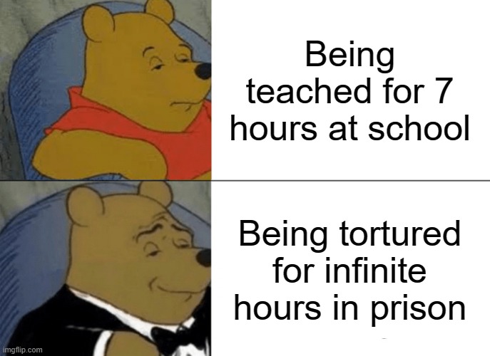 The truth shall be known | Being teached for 7 hours at school; Being tortured for infinite hours in prison | image tagged in memes,tuxedo winnie the pooh | made w/ Imgflip meme maker