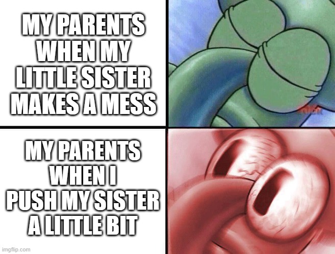 stupid little sister | MY PARENTS WHEN MY LITTLE SISTER MAKES A MESS; MY PARENTS WHEN I PUSH MY SISTER A LITTLE BIT | image tagged in sleeping squidward | made w/ Imgflip meme maker