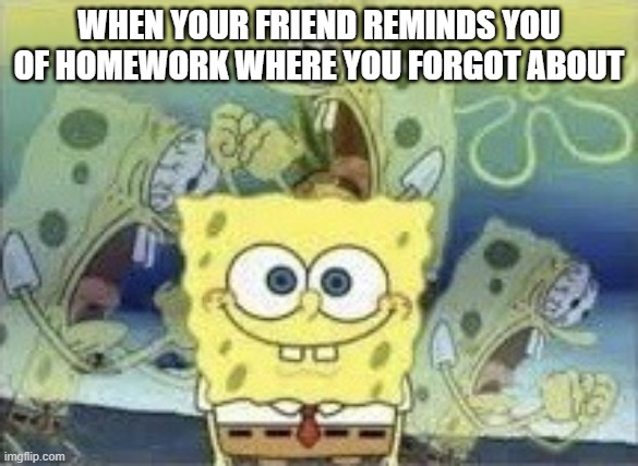 SpongeBob Internal Screaming | WHEN YOUR FRIEND REMINDS YOU OF HOMEWORK WHERE YOU FORGOT ABOUT | image tagged in spongebob internal screaming | made w/ Imgflip meme maker