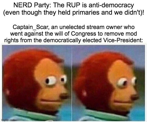 Vote RUP if you love democracy and hate totalitarian dictators! | NERD Party: The RUP is anti-democracy (even though they held primaries and we didn't)! Captain_Scar, an unelected stream owner who went against the will of Congress to remove mod rights from the democratically elected Vice-President: | image tagged in memes,monkey puppet | made w/ Imgflip meme maker