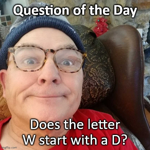 Durl Earl | Question of the Day; Does the letter W start with a D? | image tagged in durl earl | made w/ Imgflip meme maker