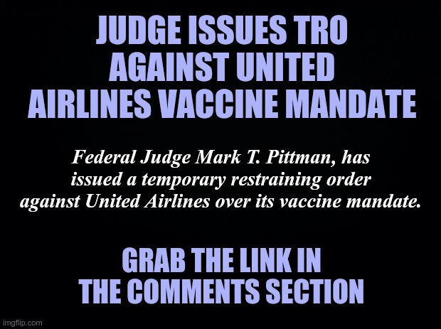 United Airlines Vaccine Mandate TRO | JUDGE ISSUES TRO AGAINST UNITED AIRLINES VACCINE MANDATE; Federal Judge Mark T. Pittman, has issued a temporary restraining order against United Airlines over its vaccine mandate. GRAB THE LINK IN THE COMMENTS SECTION | image tagged in covid vaccine,mandates,united airlines | made w/ Imgflip meme maker