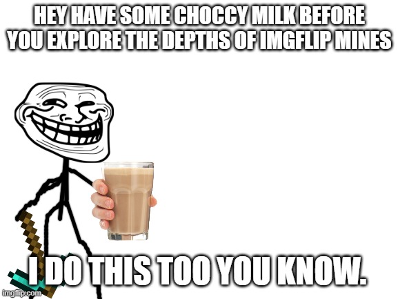 Trollge has something to tell you. | HEY HAVE SOME CHOCCY MILK BEFORE YOU EXPLORE THE DEPTHS OF IMGFLIP MINES; I DO THIS TOO YOU KNOW. | image tagged in blank white template | made w/ Imgflip meme maker