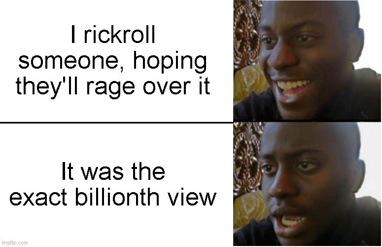 no. | I rickroll someone, hoping they'll rage over it; It was the exact billionth view | image tagged in disappointed black guy,rick astley,rickroll,rickrolling,rickrolled,never gonna give you up | made w/ Imgflip meme maker