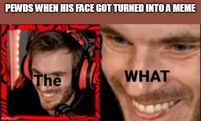 PEWDS WHEN HIS FACE GOT TURNED INTO A MEME | image tagged in fun | made w/ Imgflip meme maker