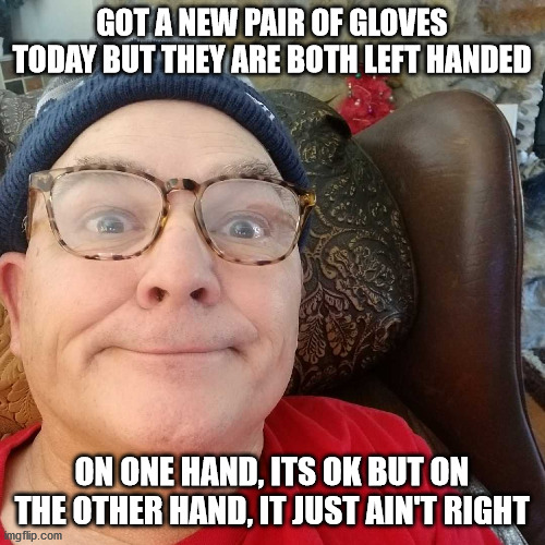 Durl Earl |  GOT A NEW PAIR OF GLOVES TODAY BUT THEY ARE BOTH LEFT HANDED; ON ONE HAND, ITS OK BUT ON THE OTHER HAND, IT JUST AIN'T RIGHT | image tagged in durl earl | made w/ Imgflip meme maker