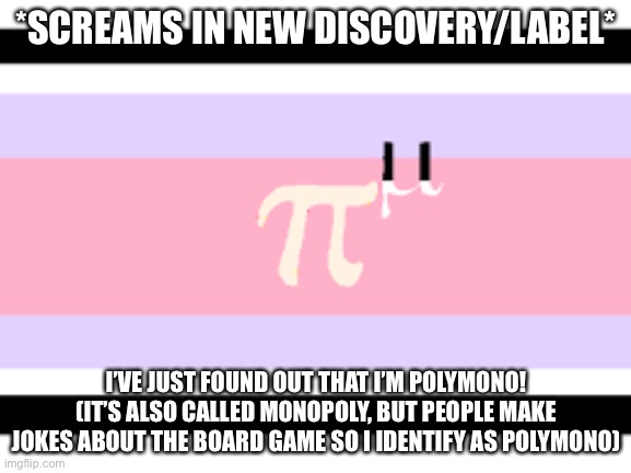 ahhhhhhh | *SCREAMS IN NEW DISCOVERY/LABEL*; I’VE JUST FOUND OUT THAT I’M POLYMONO!
(IT’S ALSO CALLED MONOPOLY, BUT PEOPLE MAKE JOKES ABOUT THE BOARD GAME SO I IDENTIFY AS POLYMONO) | image tagged in lgbtq | made w/ Imgflip meme maker