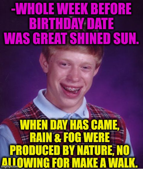 -I'm have been in believe. |  -WHOLE WEEK BEFORE BIRTHDAY DATE WAS GREAT SHINED SUN. WHEN DAY HAS CAME, RAIN & FOG WERE PRODUCED BY NATURE, NO ALLOWING FOR MAKE A WALK. | image tagged in memes,bad luck brian,cold weather,rain,birthday wishes,umbrella | made w/ Imgflip meme maker