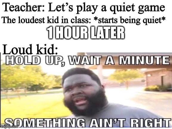 How to shut up a noisy kid :) | Teacher: Let’s play a quiet game; The loudest kid in class: *starts being quiet*; 1 HOUR LATER; Loud kid: | image tagged in memes,funny memes,hold up wait a minute something aint right | made w/ Imgflip meme maker