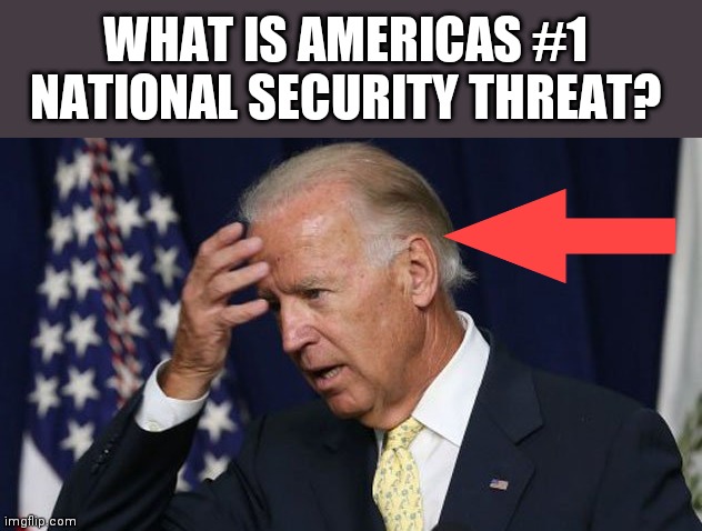 Joe Biden worries | WHAT IS AMERICAS #1 NATIONAL SECURITY THREAT? | image tagged in joe biden worries | made w/ Imgflip meme maker