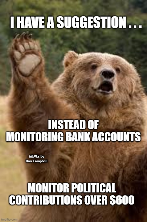 grizzly bear |  I HAVE A SUGGESTION . . . INSTEAD OF MONITORING BANK ACCOUNTS; MEMEs by Dan Campbell; MONITOR POLITICAL CONTRIBUTIONS OVER $600 | image tagged in grizzly bear | made w/ Imgflip meme maker