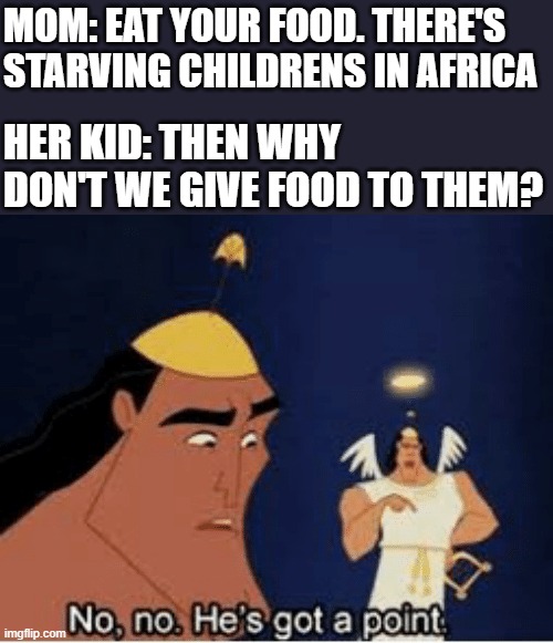 Give food to starving African childrens! | MOM: EAT YOUR FOOD. THERE'S STARVING CHILDRENS IN AFRICA; HER KID: THEN WHY DON'T WE GIVE FOOD TO THEM? | image tagged in no no he's got a point | made w/ Imgflip meme maker
