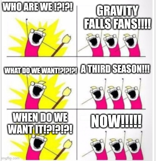 Who are we? (Better textboxes) | WHO ARE WE !?!?! GRAVITY FALLS FANS!!!! A THIRD SEASON!!! WHAT DO WE WANT!?!?!?! NOW!!!!! WHEN DO WE WANT IT!?!?!?! | image tagged in who are we better textboxes | made w/ Imgflip meme maker