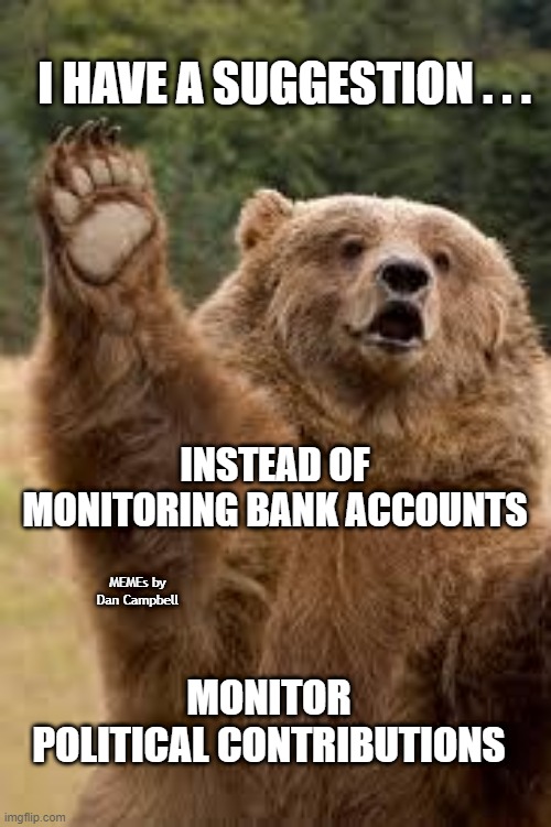 grizzly bear | I HAVE A SUGGESTION . . . INSTEAD OF MONITORING BANK ACCOUNTS; MEMEs by Dan Campbell; MONITOR POLITICAL CONTRIBUTIONS | image tagged in grizzly bear | made w/ Imgflip meme maker
