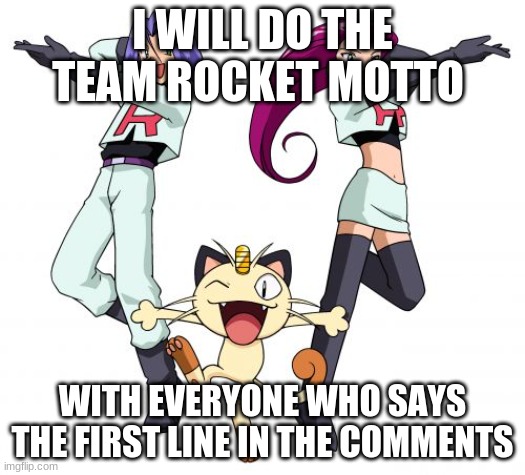 Do it UwU | I WILL DO THE TEAM ROCKET MOTTO; WITH EVERYONE WHO SAYS THE FIRST LINE IN THE COMMENTS | image tagged in team rocket,pokemon,comments,motto | made w/ Imgflip meme maker