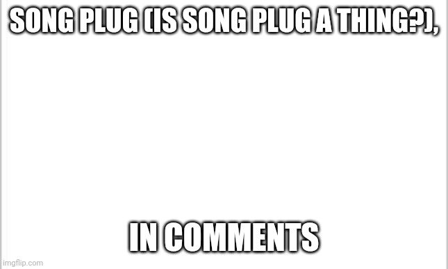 This song is easily in my top 10 https://youtu.be/QiUZ6cUNQnI | SONG PLUG (IS SONG PLUG A THING?), IN COMMENTS | image tagged in white background | made w/ Imgflip meme maker