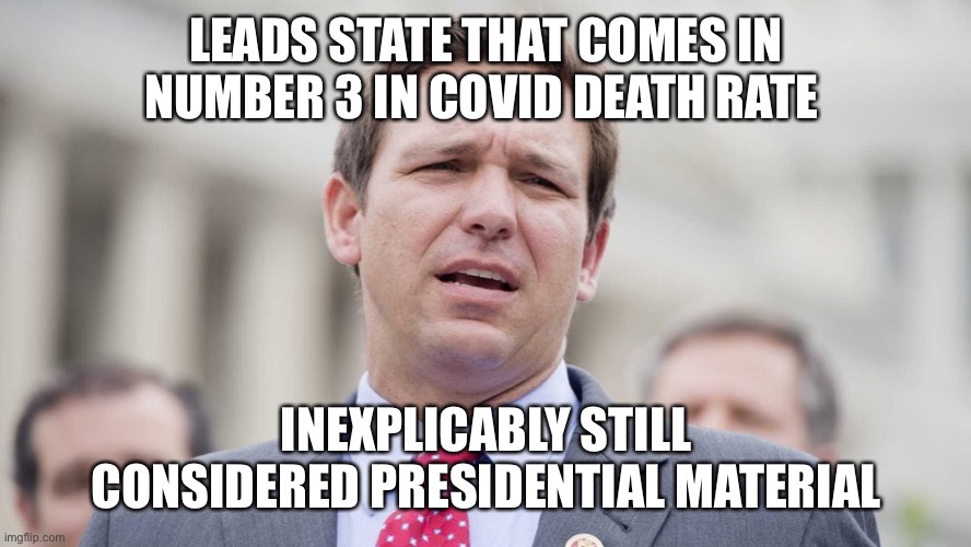 Ron Desantis | LEADS STATE THAT COMES IN NUMBER 3 IN COVID DEATH RATE; INEXPLICABLY STILL CONSIDERED PRESIDENTIAL MATERIAL | image tagged in ron desantis | made w/ Imgflip meme maker