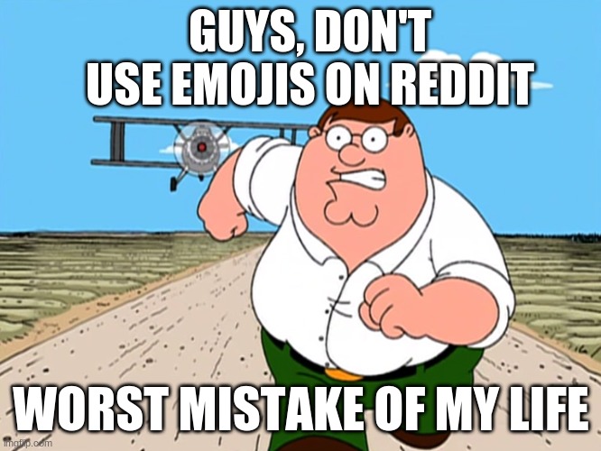 Seriously, don't | GUYS, DON'T USE EMOJIS ON REDDIT; WORST MISTAKE OF MY LIFE | image tagged in peter griffin running away,reddit,emoji,worst mistake of my life,fun,memes,SubSimGPT2Interactive | made w/ Imgflip meme maker