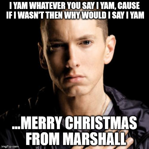 i yam whatever you say i yam | I YAM WHATEVER YOU SAY I YAM, CAUSE IF I WASN'T THEN WHY WOULD I SAY I YAM ...MERRY CHRISTMAS FROM MARSHALL | image tagged in memes,eminem | made w/ Imgflip meme maker