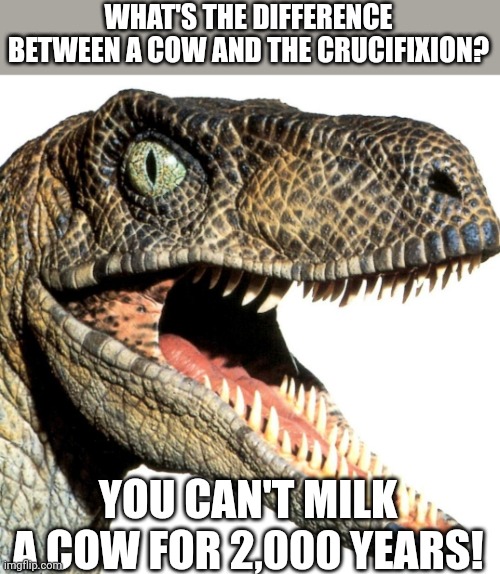 WHAT'S THE DIFFERENCE BETWEEN A COW AND THE CRUCIFIXION? YOU CAN'T MILK A COW FOR 2,000 YEARS! | image tagged in velociraptor,religion | made w/ Imgflip meme maker