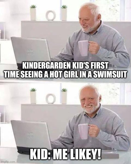 Young attraction | KINDERGARDEN KID'S FIRST TIME SEEING A HOT GIRL IN A SWIMSUIT; KID: ME LIKEY! | image tagged in memes,hide the pain harold | made w/ Imgflip meme maker