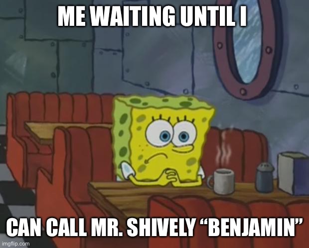 Spongebob Waiting | ME WAITING UNTIL I; CAN CALL MR. SHIVELY “BENJAMIN” | image tagged in spongebob waiting | made w/ Imgflip meme maker