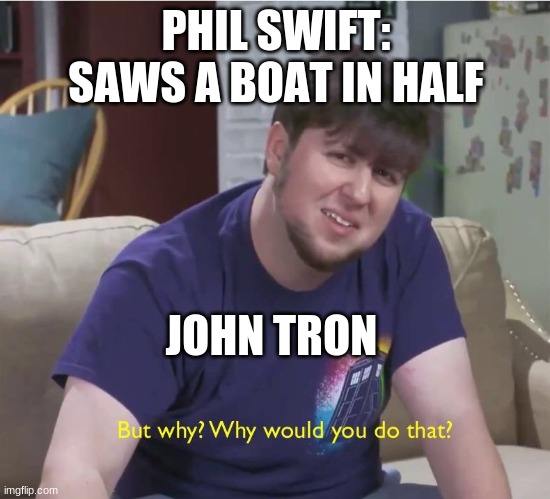 But why? | PHIL SWIFT: SAWS A BOAT IN HALF; JOHN TRON | image tagged in but why | made w/ Imgflip meme maker