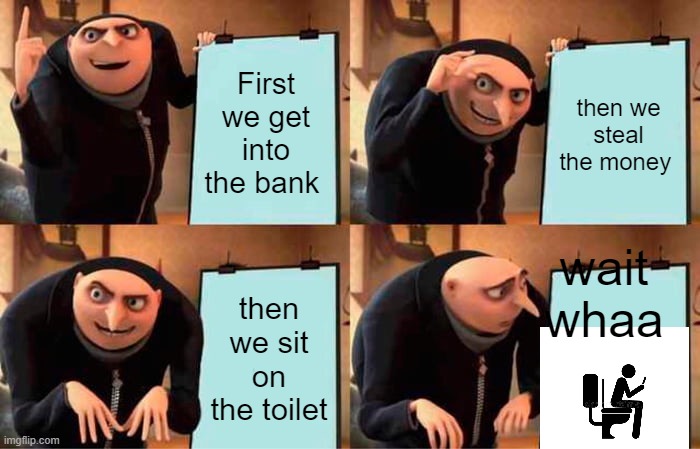 Gru's constipated plan | First we get into the bank; then we steal the money; wait whaa; then we sit on the toilet | image tagged in memes,gru's plan | made w/ Imgflip meme maker