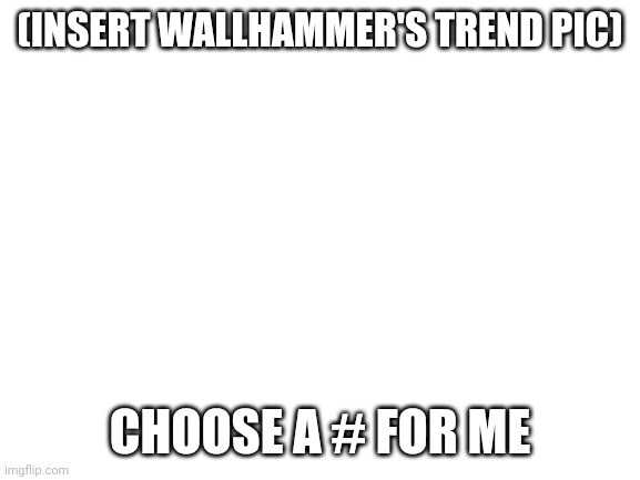 I'll leave a link in comments for the #s | (INSERT WALLHAMMER'S TREND PIC); CHOOSE A # FOR ME | image tagged in blank white template | made w/ Imgflip meme maker