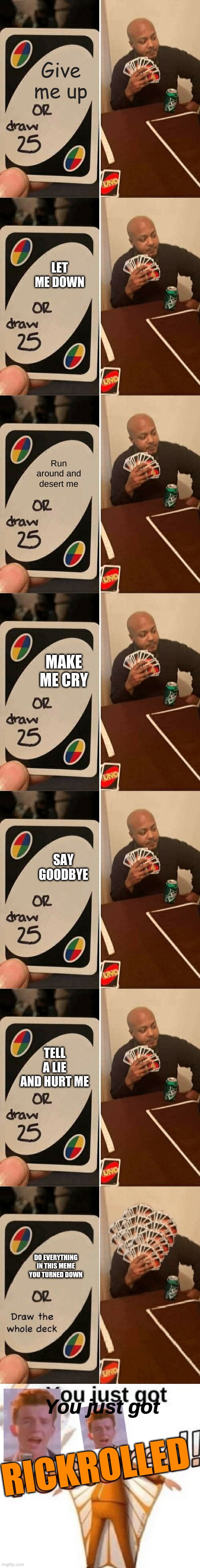 Lol | Give me up; LET ME DOWN; Run around and desert me; MAKE ME CRY; SAY GOODBYE; TELL A LIE AND HURT ME; DO EVERYTHING IN THIS MEME YOU TURNED DOWN; You just got; RICKROLLED | image tagged in memes,uno draw 25 cards,uno draw the whole deck,you just got vectored,rickroll,rick astley | made w/ Imgflip meme maker