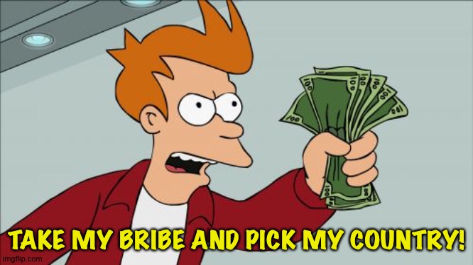 Shut Up And Take My Money Fry Meme | TAKE MY BRIBE AND PICK MY COUNTRY! | image tagged in memes,shut up and take my money fry | made w/ Imgflip meme maker